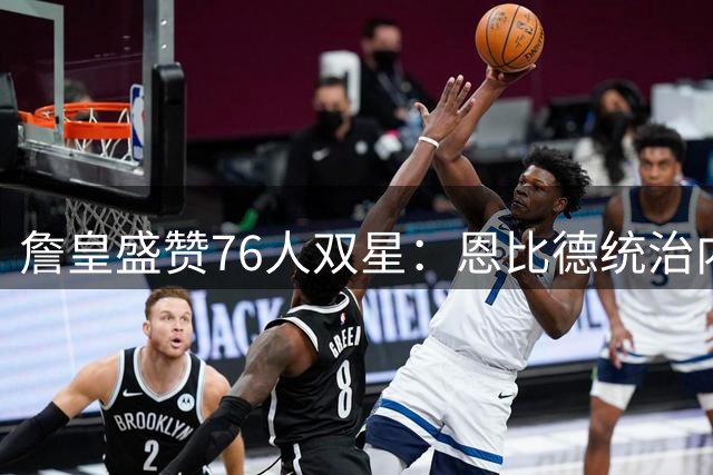 詹皇盛赞76人双星：恩比德统治内线 马克西成未来超巨